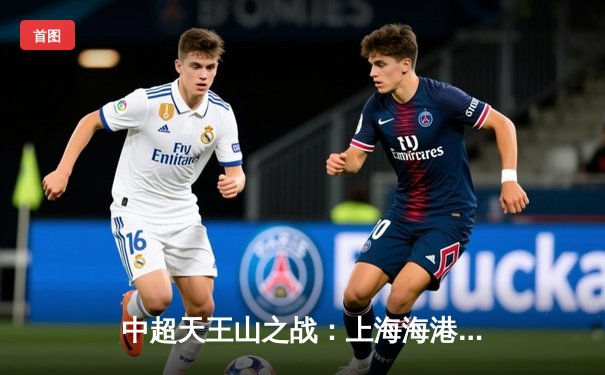 中超天王山之战：上海海港3-2力克山东泰山，武磊双响领跑射手榜