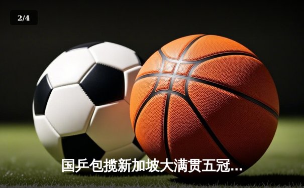 国乒包揽新加坡大满贯五冠 樊振东逆转夺冠展现王者风范 - 2