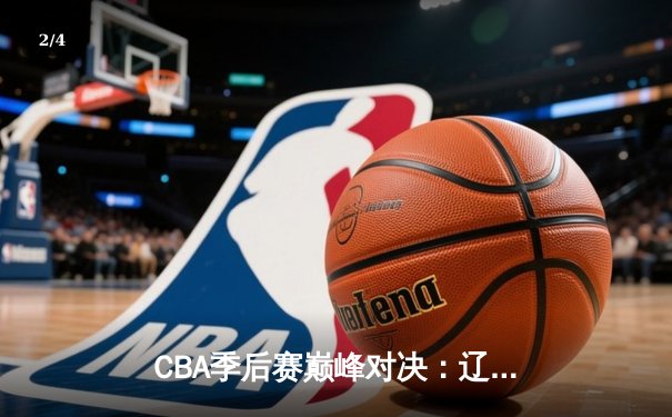 CBA季后赛巅峰对决：辽宁本钢加时险胜广东宏远，赵继伟砍下33分创生涯新高 - 2