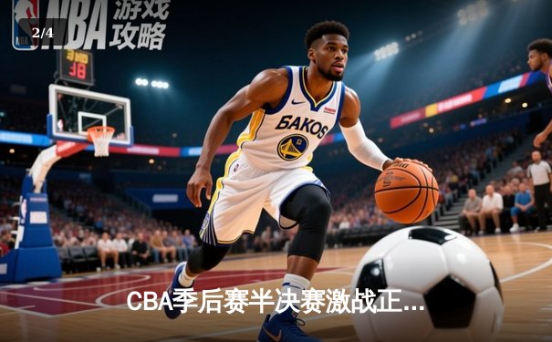 CBA季后赛半决赛激战正酣 辽宁本钢3-1力克浙江广厦夺赛点 - 2