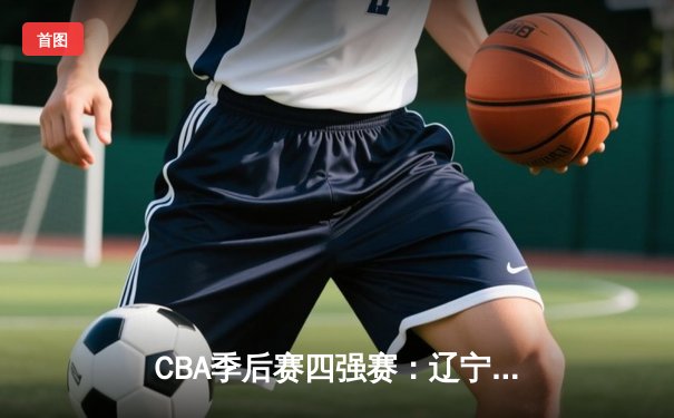 CBA季后赛四强赛：辽宁本钢加时险胜浙江广厦 赵继伟砍下33分创个人季后赛新高