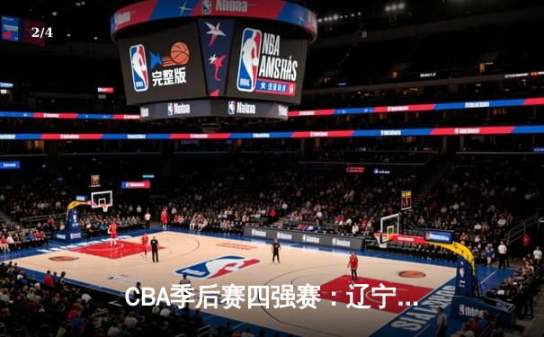CBA季后赛四强赛：辽宁本钢加时险胜浙江广厦 赵继伟砍下33分创个人季后赛新高 - 2