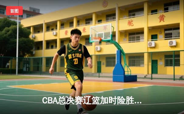 CBA总决赛辽篮加时险胜广东 赵继伟37分导演逆转好戏