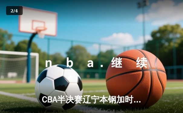CBA半决赛辽宁本钢加时险胜广东宏远，赵继伟砍下33分率队逆转 - 2
