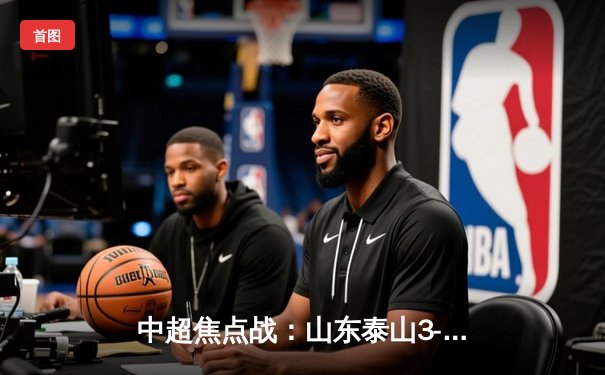 中超焦点战：山东泰山3-1逆转北京国安，克雷桑双响炮锁定胜局