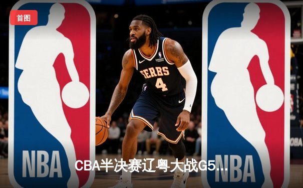 CBA半决赛辽粤大战G5：张镇麟34分创生涯新高，辽宁本钢逆转广东宏远晋级总决赛