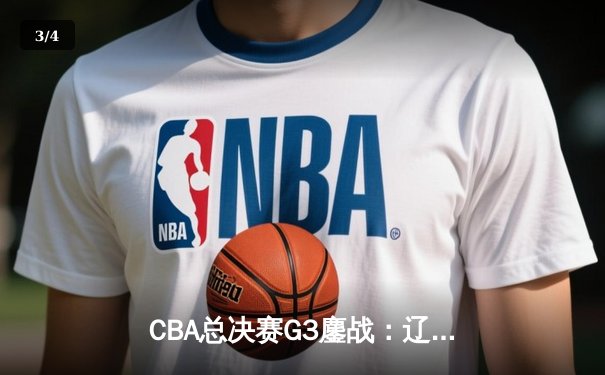 CBA总决赛G3鏖战：辽宁本钢加时险胜浙江广厦，总比分2-1领先 - 3