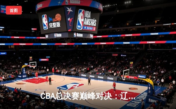 CBA总决赛巅峰对决：辽宁逆转广东夺队史第三冠 赵继伟荣膺FMVP