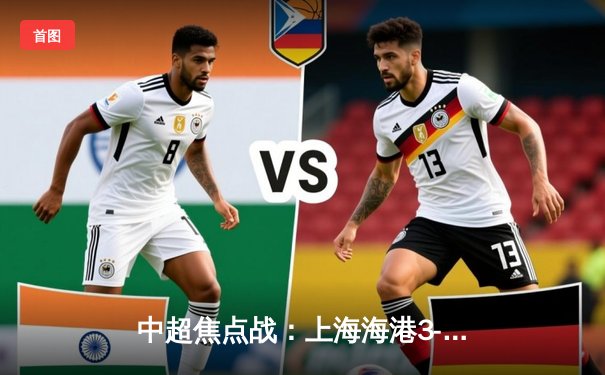 中超焦点战：上海海港3-2绝杀山东泰山，武磊双响领跑射手榜