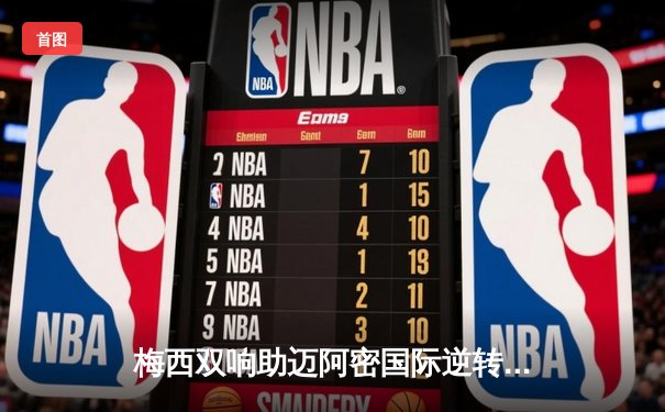 梅西双响助迈阿密国际逆转取胜，美职联上演进球大战