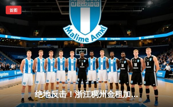 绝地反击！浙江稠州金租加时险胜广东华南虎，吴前33分导演惊天逆转