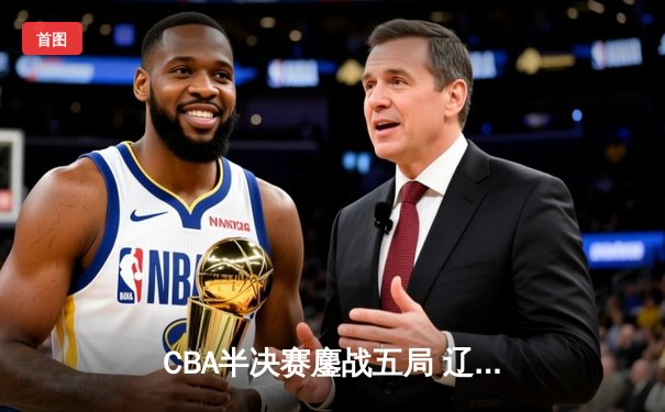 CBA半决赛鏖战五局 辽宁男篮逆转广东挺进总决赛