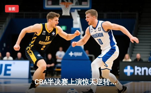 CBA半决赛上演惊天逆转 辽宁本钢加时力克广东东莞大益