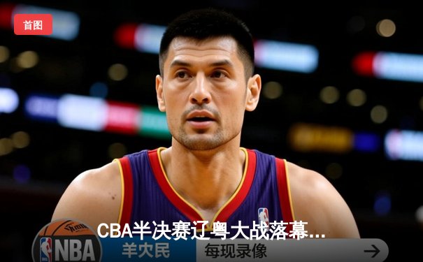 CBA半决赛辽粤大战落幕 辽宁本钢3-2逆转广东宏远挺进总决赛