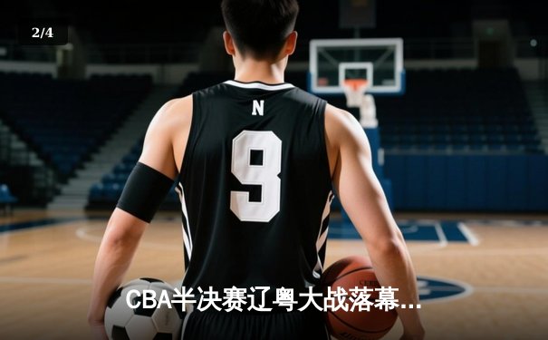 CBA半决赛辽粤大战落幕 辽宁本钢3-2逆转广东宏远挺进总决赛 - 2