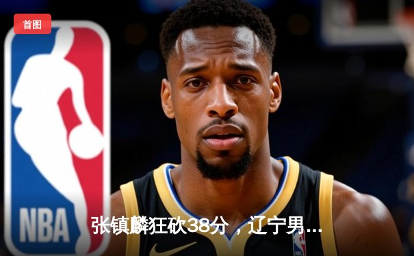 张镇麟狂砍38分，辽宁男篮加时险胜广东，CBA半决赛首回合上演史诗对决