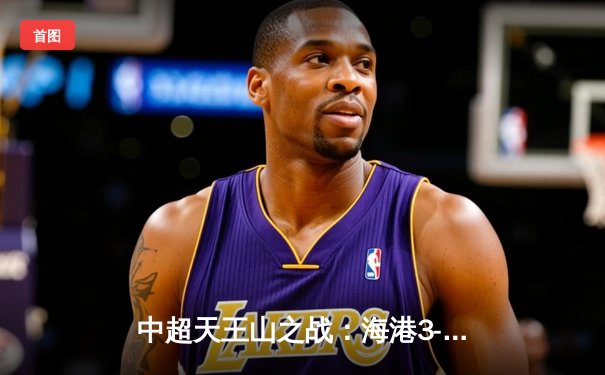 中超天王山之战：海港3-2险胜泰山，武磊双响领跑射手榜