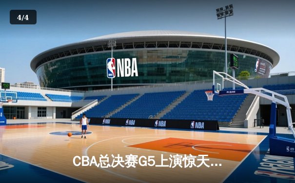 CBA总决赛G5上演惊天逆转，辽宁本钢加时险胜浙江广厦成功卫冕 - 4
