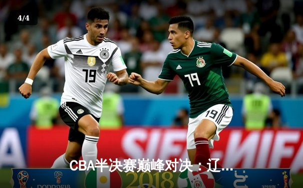 CBA半决赛巅峰对决：辽宁本钢加时险胜广东宏远，赵继伟砍30+12创生涯新高 - 4