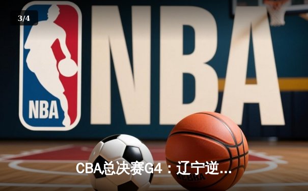 CBA总决赛G4：辽宁逆转新疆夺赛点 赵继伟关键三分定乾坤 - 3