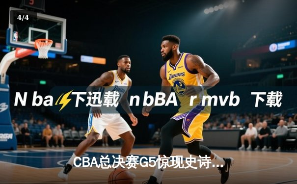 CBA总决赛G5惊现史诗级逆转 辽宁本钢加时险胜浙江广厦夺赛点 - 4