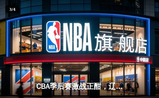 CBA季后赛激战正酣，辽宁本钢加时力克广东东莞大益 - 3