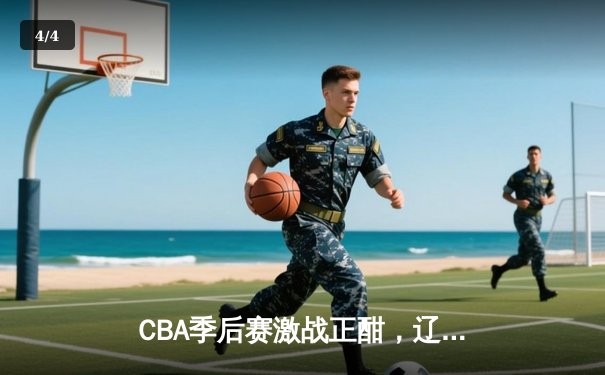CBA季后赛激战正酣，辽宁本钢加时力克广东东莞大益 - 4