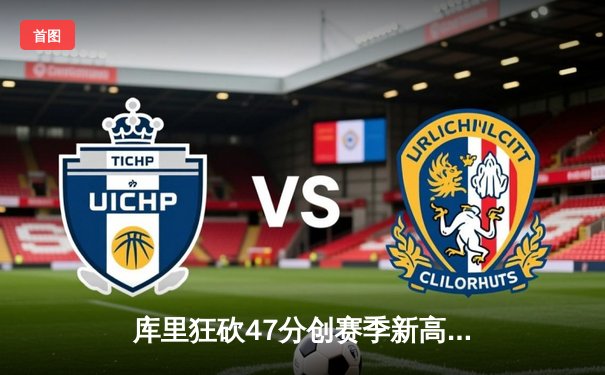 库里狂砍47分创赛季新高 勇士加时险胜绿军延续主场不败纪录