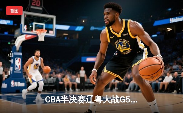 CBA半决赛辽粤大战G5：张镇麟34分创生涯新高，辽宁逆转广东晋级总决赛