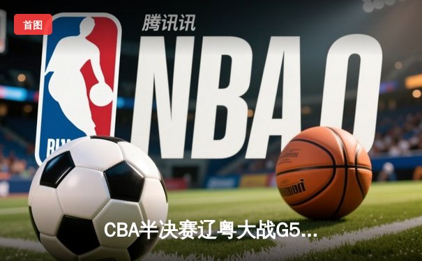 CBA半决赛辽粤大战G5：张镇麟34分创生涯新高，辽宁逆转广东晋级总决赛