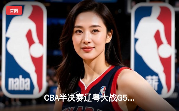 CBA半决赛辽粤大战G5：张镇麟34分创生涯新高，辽宁逆转广东晋级总决赛
