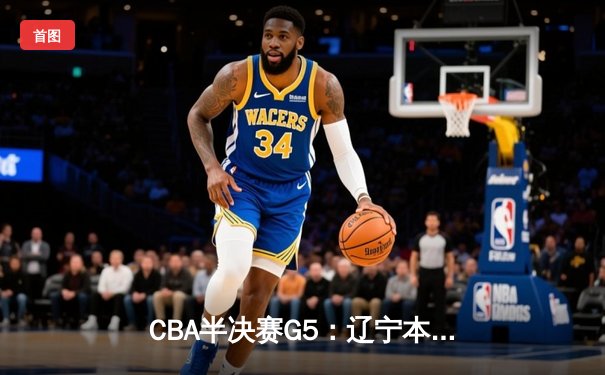 CBA半决赛G5：辽宁本钢加时逆转广东宏远 赵继伟35+9率队挺进总决赛