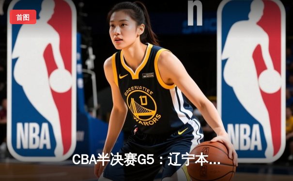 CBA半决赛G5：辽宁本钢加时逆转广东宏远 赵继伟35+9率队挺进总决赛