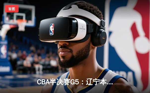 CBA半决赛G5：辽宁本钢加时逆转广东宏远 赵继伟35+9率队挺进总决赛