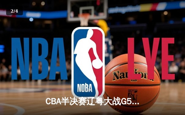 CBA半决赛辽粤大战G5：辽宁逆转广东晋级总决赛，赵继伟31分主宰生死战 - 2
