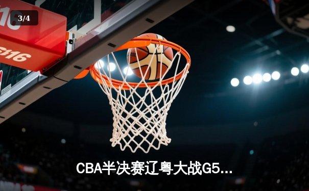CBA半决赛辽粤大战G5：辽宁逆转广东晋级总决赛，赵继伟31分主宰生死战 - 3