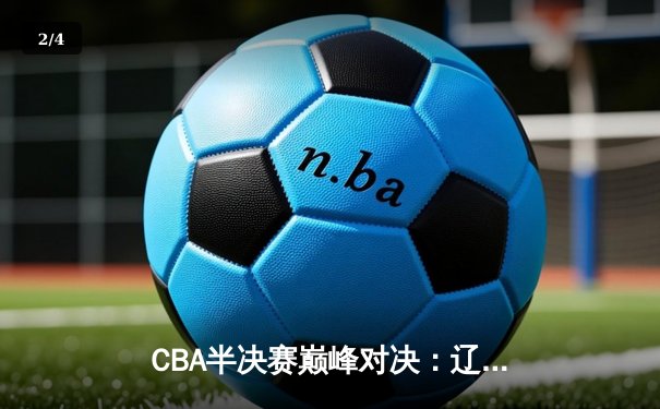 CBA半决赛巅峰对决：辽宁本钢加时险胜广东宏远，赵继伟砍35分创生涯新高 - 2