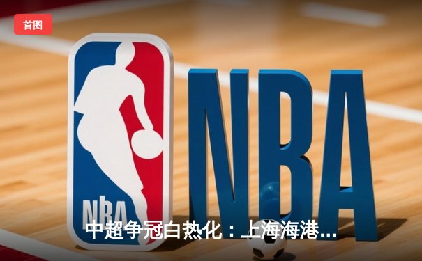 中超争冠白热化：上海海港3-2险胜山东泰山，武磊梅开二度锁定胜局