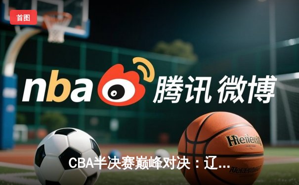 CBA半决赛巅峰对决：辽宁本钢加时险胜广东宏远，赵继伟砍35分创生涯新高