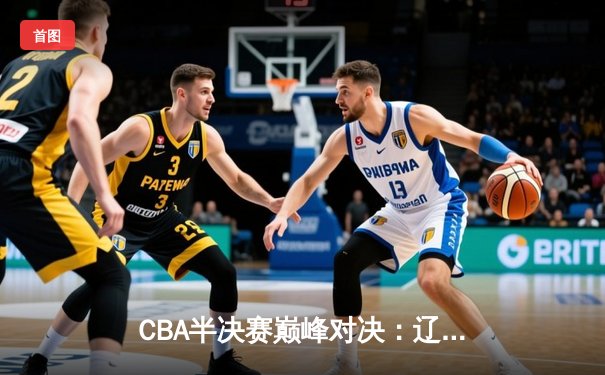 CBA半决赛巅峰对决：辽宁本钢加时险胜广东宏远，赵继伟砍35分创生涯新高