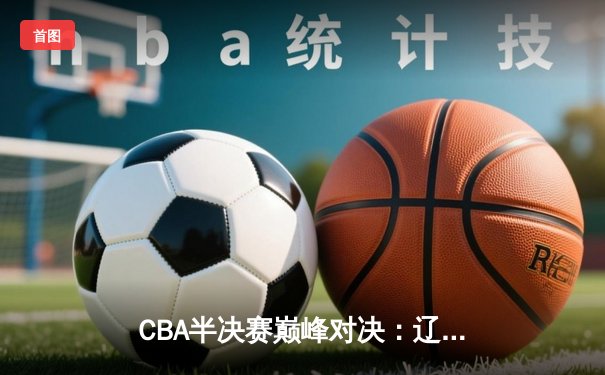 CBA半决赛巅峰对决：辽宁本钢加时险胜广东宏远，赵继伟砍35分创生涯新高
