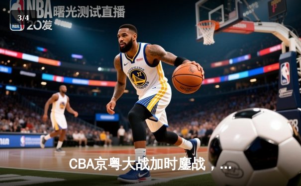 CBA京粤大战加时鏖战，广东宏远三分雨逆转北京首钢 - 3