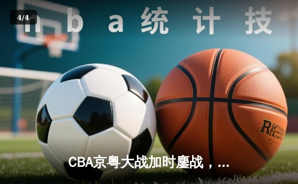 CBA京粤大战加时鏖战，广东宏远三分雨逆转北京首钢 - 4