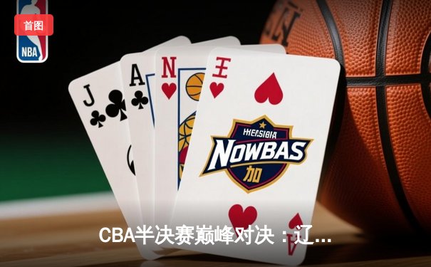 CBA半决赛巅峰对决：辽宁本钢加时险胜广东宏远，赵继伟砍35分创生涯新高