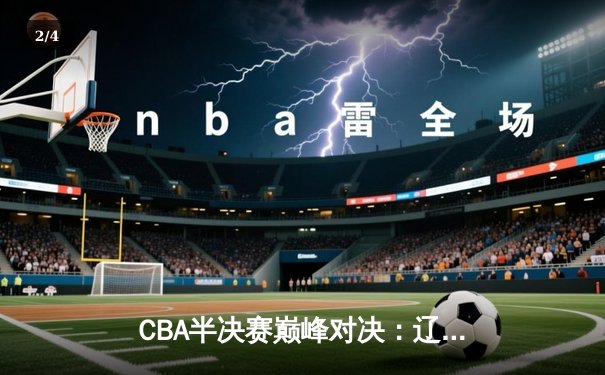 CBA半决赛巅峰对决：辽宁本钢加时险胜广东宏远，赵继伟砍35分创生涯新高 - 2