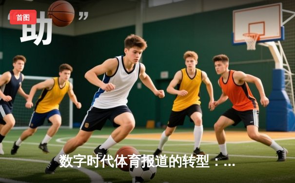 数字时代体育报道的转型：从赛场叙事到文化建构的深度探索